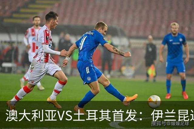 澳大利亚VS土耳其首发：伊兰昆达先发 居勒尔恰10出战
