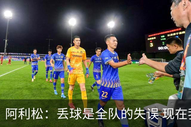 阿利松：丢球是全队的失误 现在我们必须专注于下一场比赛