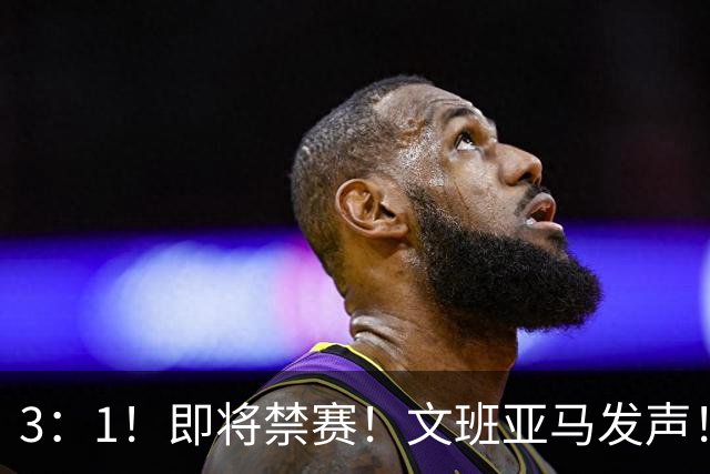3：1！即将禁赛！文班亚马发声！必须追责…